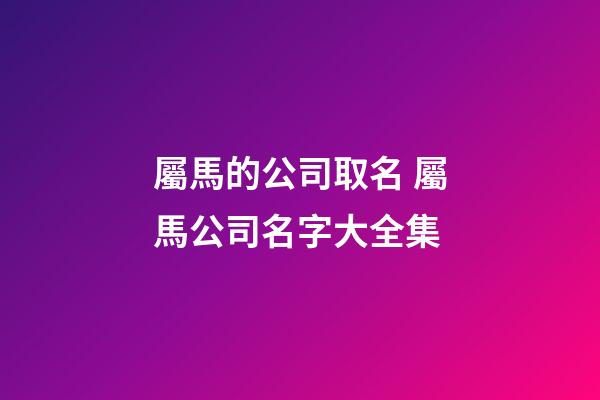 屬馬的公司取名 屬馬公司名字大全集-第1張-公司起名-玄機派